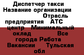 Диспетчер такси › Название организации ­ Ecolife taxi › Отрасль предприятия ­ АТС, call-центр › Минимальный оклад ­ 30 000 - Все города Работа » Вакансии   . Тульская обл.